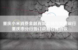 重庆小米消费金融有限公司与交通银行重庆市分行签订战略合作协议