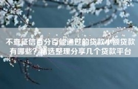 不查征信百分百能通过的贷款小额贷款有哪些？精选整理分享几个贷款平台