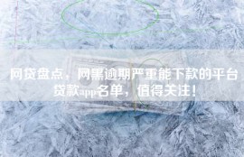 网贷盘点，网黑逾期严重能下款的平台贷款app名单，值得关注！
