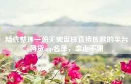 精选整理一份无需审核直接放款的平台网贷app名单，拿走不谢