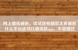 网上借钱被拒，试试这些借款太多被拒什么平台还可以借贷款app，不容错过