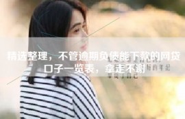 精选整理，不管逾期负债能下款的网贷口子一览表，拿走不谢