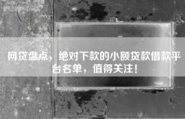 网贷盘点，绝对下款的小额贷款借款平台名单，值得关注！