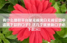 有什么借款平台是无视黑白无视征信申请就下款的口子？这几个就是新口子必下款2022