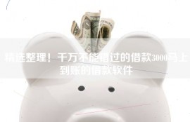 精选整理！千万不能错过的借款3000马上到账的借款软件