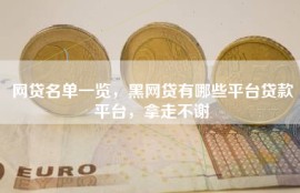网贷名单一览，黑网贷有哪些平台贷款平台，拿走不谢