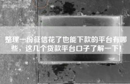 整理一份征信花了也能下款的平台有哪些，这几个贷款平台口子了解一下！