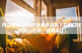 网贷盘点，2022网黑有逾期能下款的口子网贷app名单，值得关注！