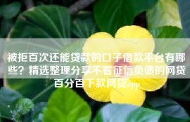 被拒百次还能贷款的口子借款平台有哪些？精选整理分享不看征信负债的网贷百分百下款网贷app