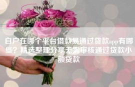 白户在哪个平台借款易通过贷款app有哪些？精选整理分享无需审核通过贷款小额贷款