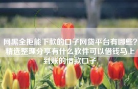 网黑全拒能下款的口子网贷平台有哪些？精选整理分享有什么软件可以借钱马上到账的借款口子