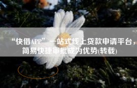 “快借APP”一站式线上贷款申请平台，简易快捷审批成为优势(转载)