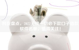 网贷盘点，2022无视一切必下款口子借款软件名单，值得关注！