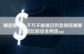 精选整理！千万不能错过的急用钱哪里贷款比较安全网贷app