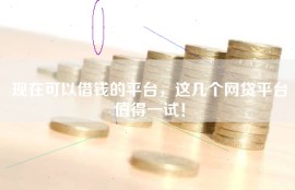 现在可以借钱的平台，这几个网贷平台值得一试！