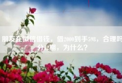 朋友在微信借钱，借2000到手598，合理吗分12期，为什么？