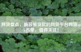 网贷盘点，最容易贷款的网贷平台网贷app名单，值得关注！