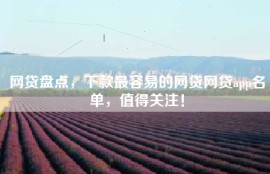 网贷盘点，下款最容易的网贷网贷app名单，值得关注！