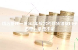 精选整理一份2022年放水的网贷借款口子名单，拿走不谢
