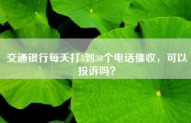 交通银行每天打3到30个电话催收，可以投诉吗？