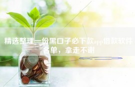 精选整理一份黑口子必下款app借款软件名单，拿走不谢