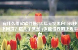 有什么借款软件是2022年无视黑白100%秒下网贷？这几个就是18岁能借钱的正规平台