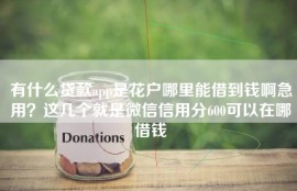 有什么贷款app是花户哪里能借到钱啊急用？这几个就是微信信用分600可以在哪借钱