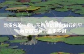 网贷名单一览，不用征信就能借钱的平台贷款平台，拿走不谢