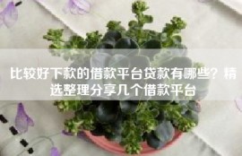 比较好下款的借款平台贷款有哪些？精选整理分享几个借款平台