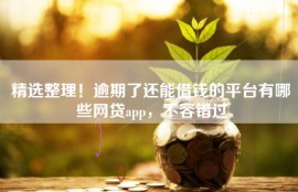 精选整理！逾期了还能借钱的平台有哪些网贷app，不容错过