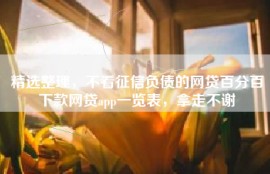 精选整理，不看征信负债的网贷百分百下款网贷app一览表，拿走不谢