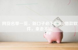 网贷名单一览，新口子必下款2022借款软件，拿走不谢