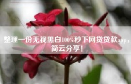 整理一份无视黑白100%秒下网贷贷款app，简云分享！