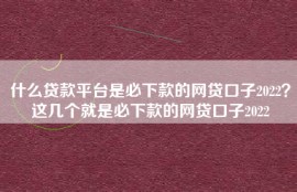 什么贷款平台是必下款的网贷口子2022？这几个就是必下款的网贷口子2022