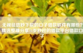 无视征信秒下款的口子借款软件有哪些？精选整理分享18岁秒过的借款平台借款口子