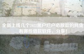 全新上线几个2022黑户烂户必放款的网贷有哪些借款软件，分享！
