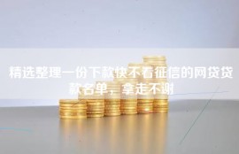 精选整理一份下款快不看征信的网贷贷款名单，拿走不谢