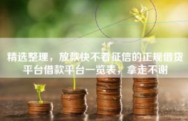精选整理，放款快不看征信的正规借贷平台借款平台一览表，拿走不谢