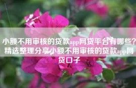 小额不用审核的贷款app网贷平台有哪些？精选整理分享小额不用审核的贷款app网贷口子
