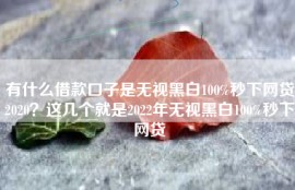 有什么借款口子是无视黑白100%秒下网贷2020？这几个就是2022年无视黑白100%秒下网贷
