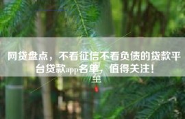 网贷盘点，不看征信不看负债的贷款平台贷款app名单，值得关注！