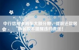 中行信用卡购车大额分期，提前还款居然客服不提醒违约责任！
