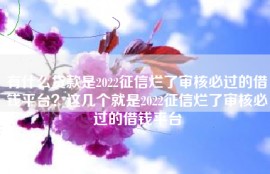有什么贷款是2022征信烂了审核必过的借钱平台？这几个就是2022征信烂了审核必过的借钱平台