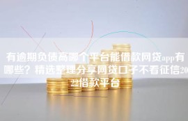 有逾期负债高哪个平台能借款网贷app有哪些？精选整理分享网贷口子不看征信2022借款平台