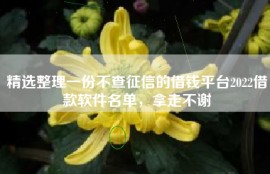 精选整理一份不查征信的借钱平台2022借款软件名单，拿走不谢