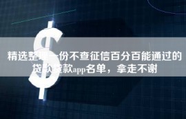 精选整理一份不查征信百分百能通过的贷款贷款app名单，拿走不谢
