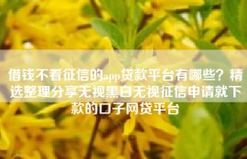 借钱不看征信的app贷款平台有哪些？精选整理分享无视黑白无视征信申请就下款的口子网贷平台
