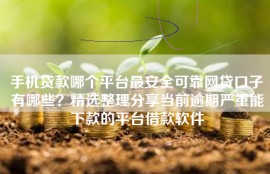 手机贷款哪个平台最安全可靠网贷口子有哪些？精选整理分享当前逾期严重能下款的平台借款软件