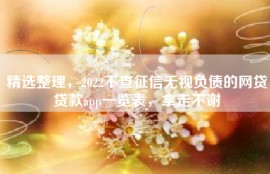 精选整理，2022不查征信无视负债的网贷贷款app一览表，拿走不谢