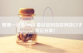 整理一份借5000不看征信的贷款网贷口子，简云分享！